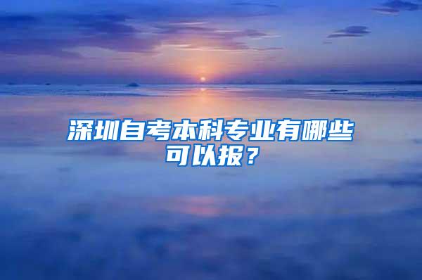 深圳自考本科专业有哪些可以报？