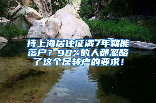 持上海居住证满7年就能落户？90%的人都忽略了这个居转户的要求！