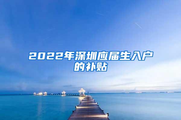 2022年深圳应届生入户的补贴