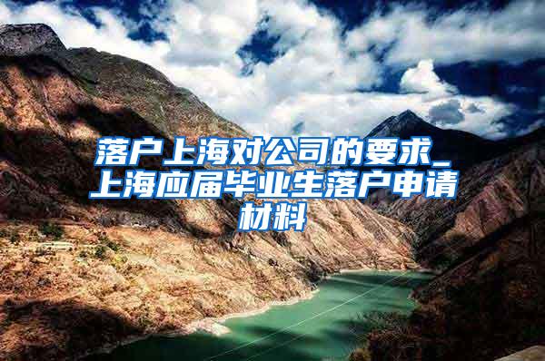 落户上海对公司的要求_上海应届毕业生落户申请材料