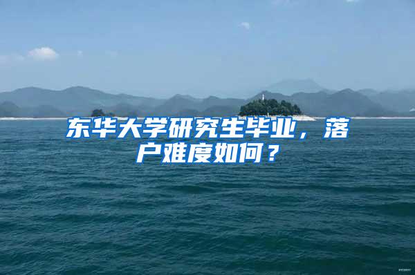 东华大学研究生毕业，落户难度如何？