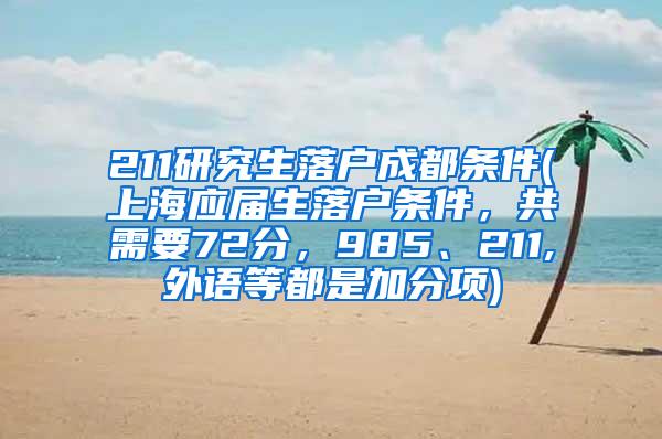 211研究生落户成都条件(上海应届生落户条件，共需要72分，985、211,外语等都是加分项)