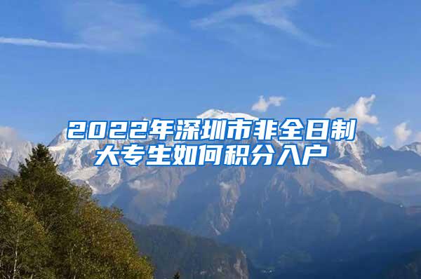 2022年深圳市非全日制大专生如何积分入户