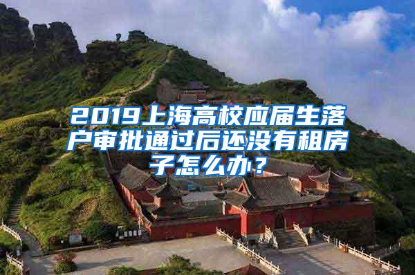 2019上海高校应届生落户审批通过后还没有租房子怎么办？