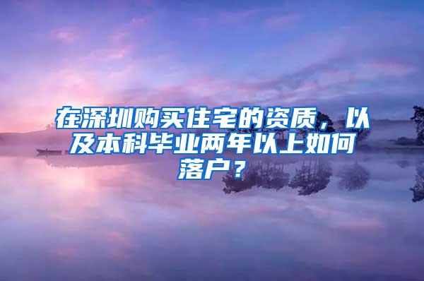 在深圳购买住宅的资质，以及本科毕业两年以上如何落户？