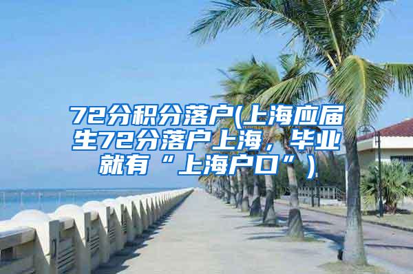 72分积分落户(上海应届生72分落户上海，毕业就有“上海户口”)