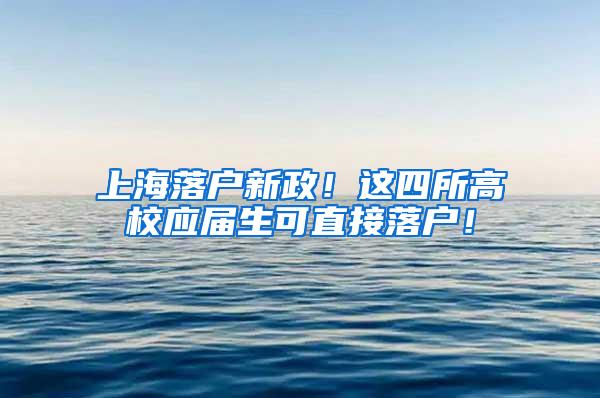 上海落户新政！这四所高校应届生可直接落户！