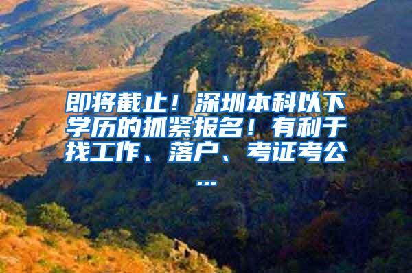 即将截止！深圳本科以下学历的抓紧报名！有利于找工作、落户、考证考公...