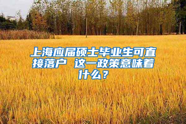 上海应届硕士毕业生可直接落户 这一政策意味着什么？