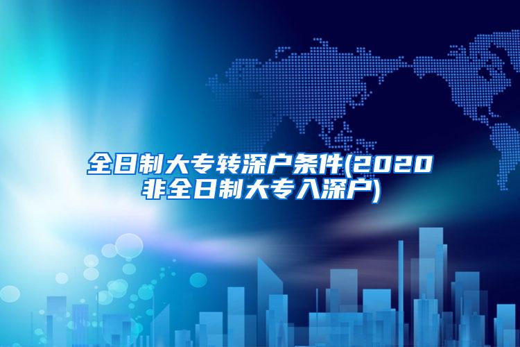 全日制大专转深户条件(2020非全日制大专入深户)