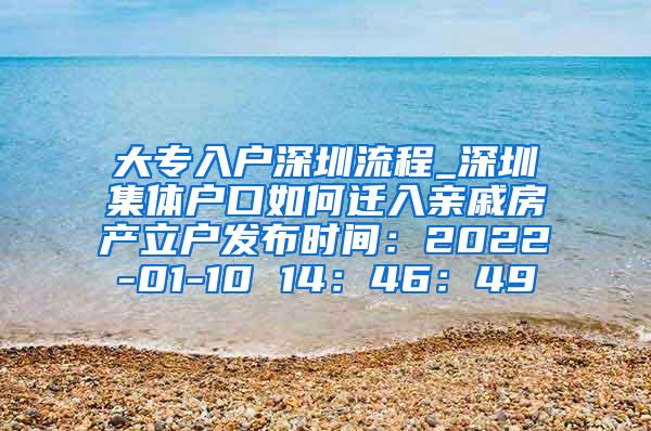 大专入户深圳流程_深圳集体户口如何迁入亲戚房产立户发布时间：2022-01-10 14：46：49