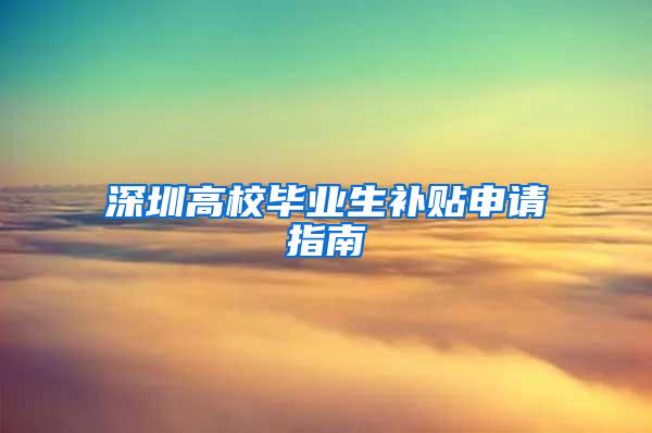 深圳高校毕业生补贴申请指南