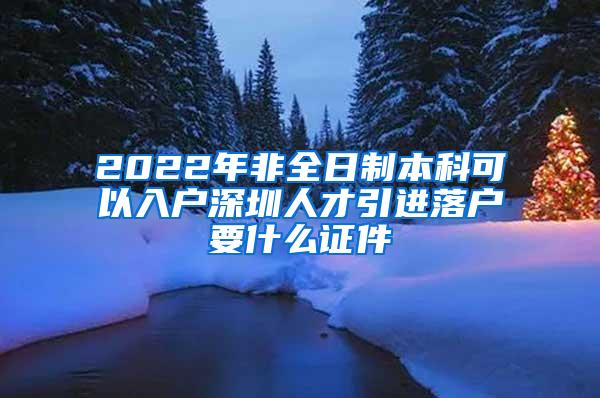 2022年非全日制本科可以入户深圳人才引进落户要什么证件