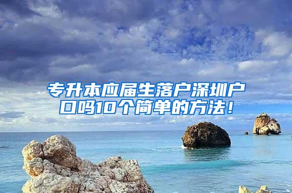 专升本应届生落户深圳户口吗10个简单的方法！