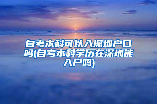 自考本科可以入深圳户口吗(自考本科学历在深圳能入户吗)