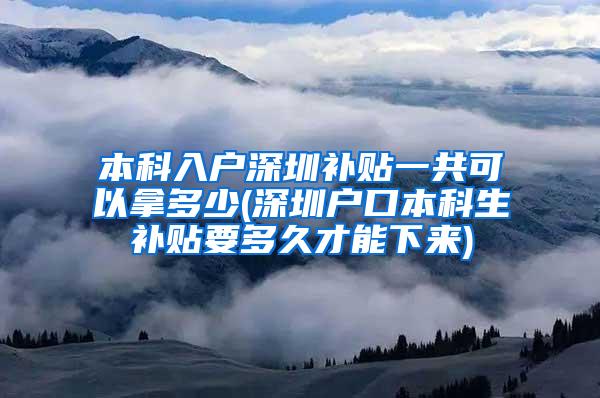 本科入户深圳补贴一共可以拿多少(深圳户口本科生补贴要多久才能下来)