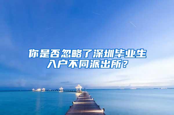 你是否忽略了深圳毕业生入户不同派出所？