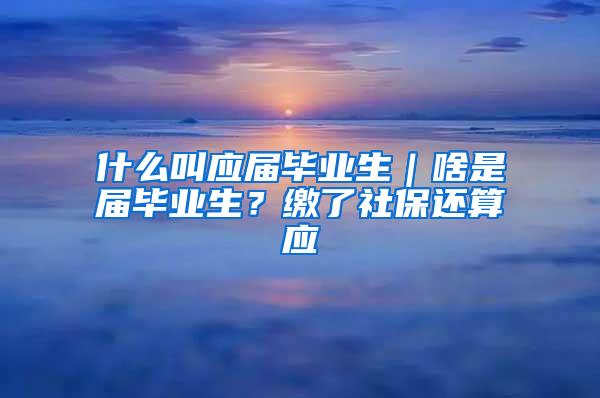 什么叫应届毕业生｜啥是届毕业生？缴了社保还算应