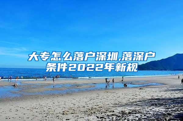 大专怎么落户深圳,落深户条件2022年新规