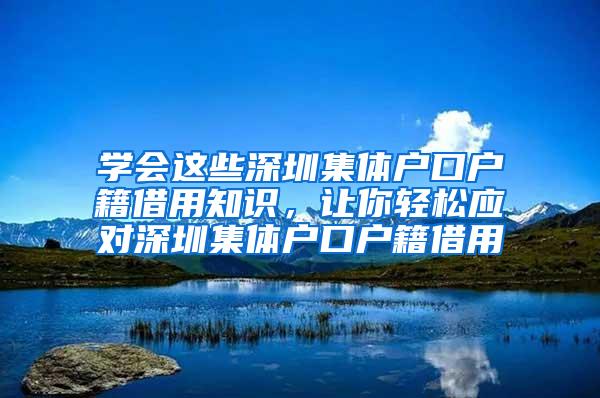 学会这些深圳集体户口户籍借用知识，让你轻松应对深圳集体户口户籍借用