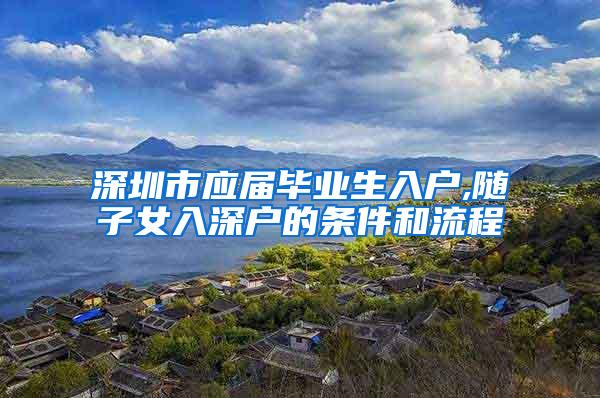 深圳市应届毕业生入户,随子女入深户的条件和流程