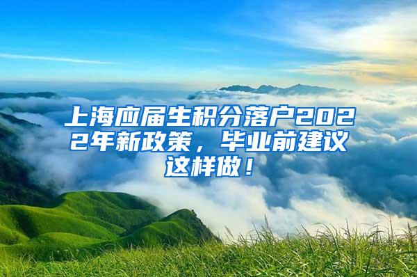 上海应届生积分落户2022年新政策，毕业前建议这样做！