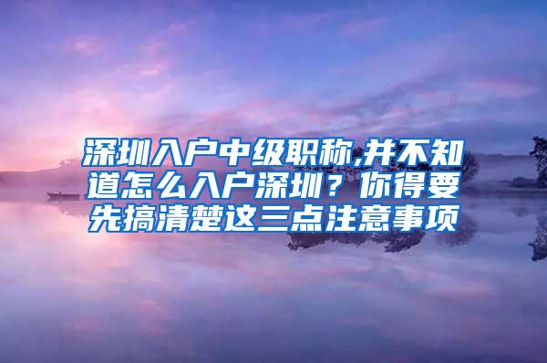 深圳入户中级职称,并不知道怎么入户深圳？你得要先搞清楚这三点注意事项