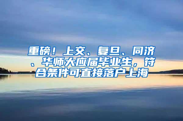 重磅！上交、复旦、同济、华师大应届毕业生，符合条件可直接落户上海