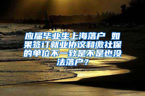 应届毕业生上海落户 如果签订就业协议和缴社保的单位不一致是不是也没法落户？