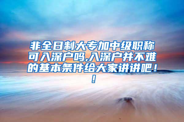 非全日制大专加中级职称可入深户吗,入深户并不难的基本条件给大家讲讲吧！！