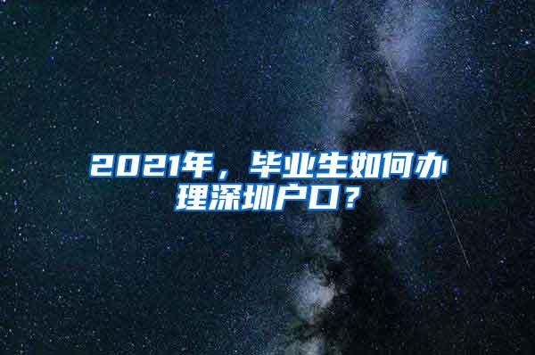 2021年，毕业生如何办理深圳户口？