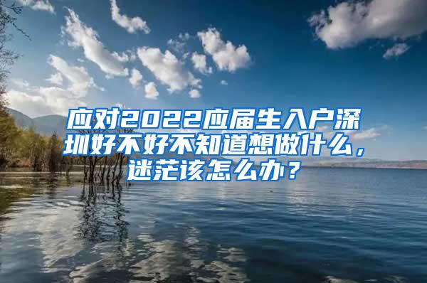 应对2022应届生入户深圳好不好不知道想做什么，迷茫该怎么办？