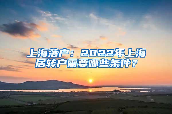 上海落户：2022年上海居转户需要哪些条件？