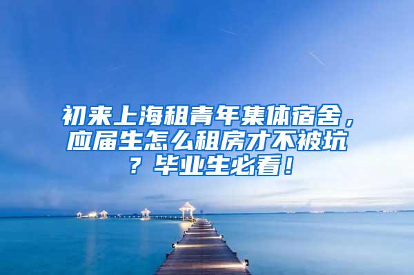 初来上海租青年集体宿舍，应届生怎么租房才不被坑？毕业生必看！