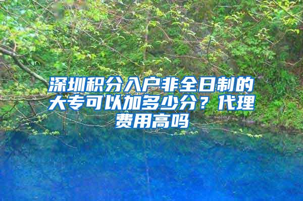 深圳积分入户非全日制的大专可以加多少分？代理费用高吗