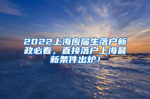 2022上海应届生落户新政必看，直接落户上海最新条件出炉！