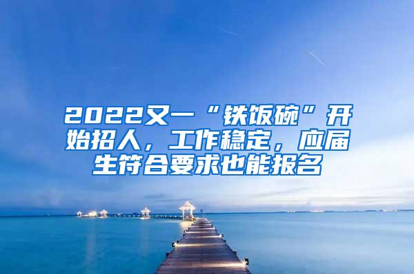 2022又一“铁饭碗”开始招人，工作稳定，应届生符合要求也能报名