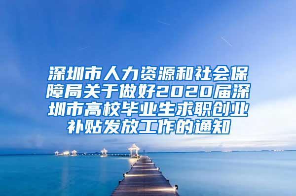 深圳市人力资源和社会保障局关于做好2020届深圳市高校毕业生求职创业补贴发放工作的通知