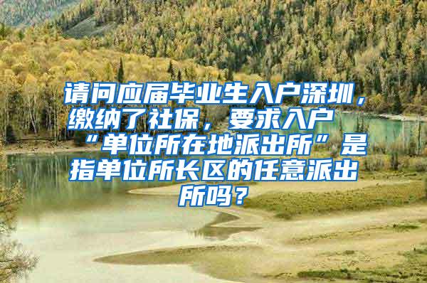 请问应届毕业生入户深圳，缴纳了社保，要求入户“单位所在地派出所”是指单位所长区的任意派出所吗？