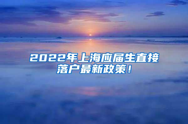 2022年上海应届生直接落户最新政策！