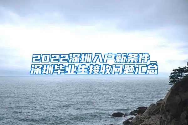 2022深圳入户新条件_深圳毕业生接收问题汇总