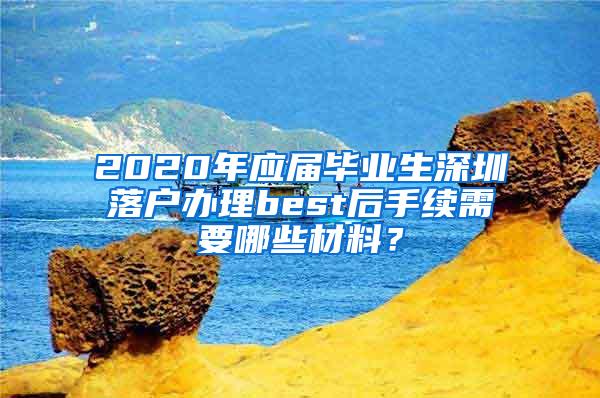 2020年应届毕业生深圳落户办理best后手续需要哪些材料？