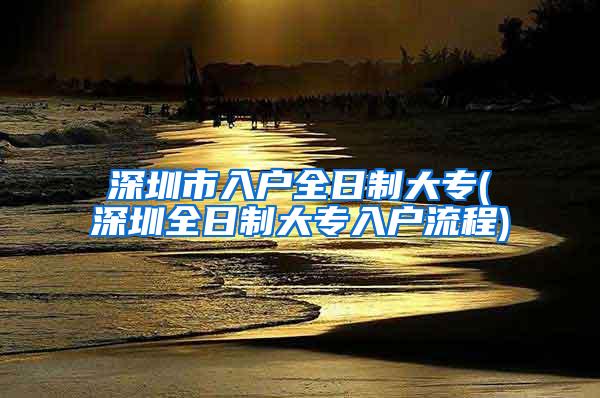 深圳市入户全日制大专(深圳全日制大专入户流程)