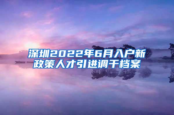 深圳2022年6月入户新政策人才引进调干档案