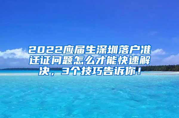 2022应届生深圳落户准迁证问题怎么才能快速解决，3个技巧告诉你！