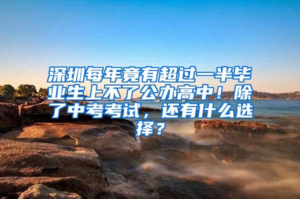 深圳每年竟有超过一半毕业生上不了公办高中！除了中考考试，还有什么选择？