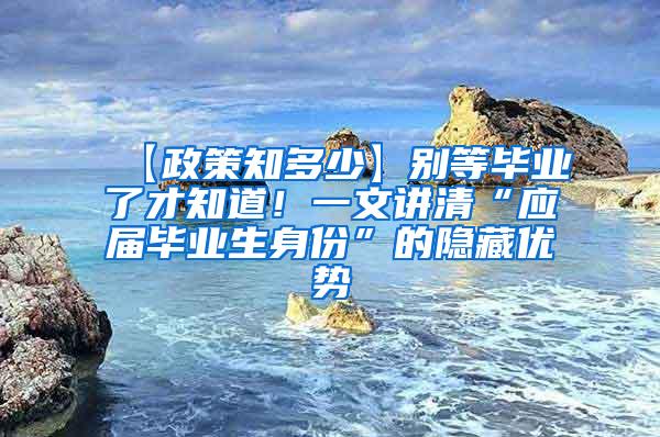 【政策知多少】别等毕业了才知道！一文讲清“应届毕业生身份”的隐藏优势