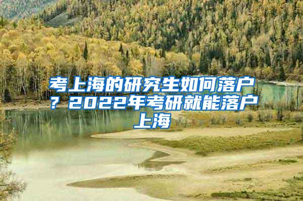 考上海的研究生如何落户？2022年考研就能落户上海