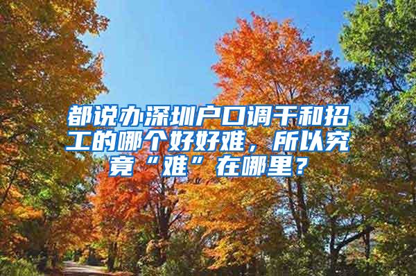 都说办深圳户口调干和招工的哪个好好难，所以究竟“难”在哪里？