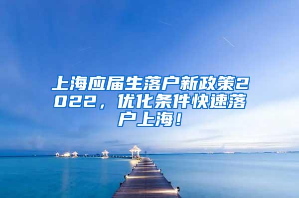 上海应届生落户新政策2022，优化条件快速落户上海！